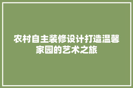 农村自主装修设计打造温馨家园的艺术之旅