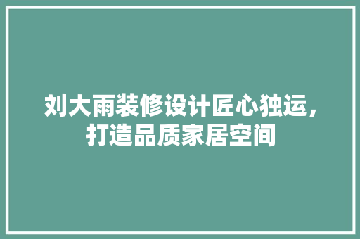 刘大雨装修设计匠心独运，打造品质家居空间
