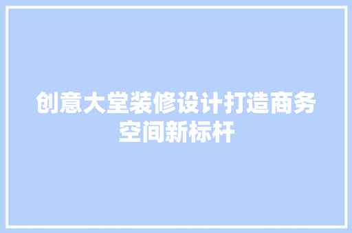 创意大堂装修设计打造商务空间新标杆