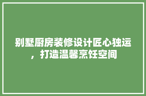 别墅厨房装修设计匠心独运，打造温馨烹饪空间