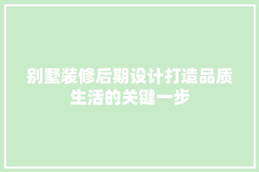 别墅装修后期设计打造品质生活的关键一步