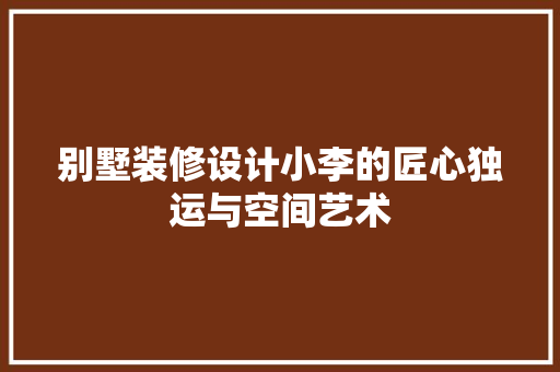 别墅装修设计小李的匠心独运与空间艺术