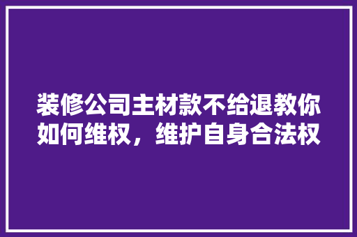 装修公司主材款不给退教你如何维权，维护自身合法权益！