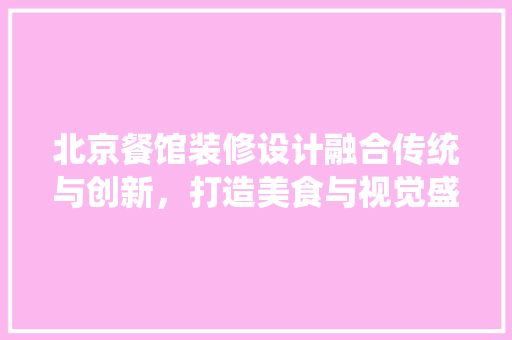 北京餐馆装修设计融合传统与创新，打造美食与视觉盛宴的完美融合