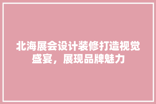 北海展会设计装修打造视觉盛宴，展现品牌魅力