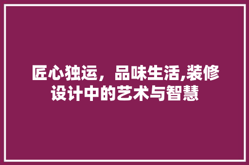 匠心独运，品味生活,装修设计中的艺术与智慧