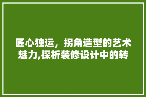 匠心独运，拐角造型的艺术魅力,探析装修设计中的转折之美