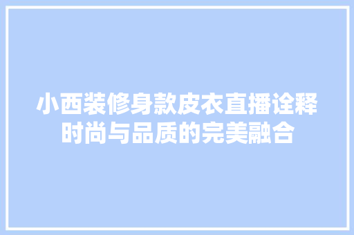 小西装修身款皮衣直播诠释时尚与品质的完美融合