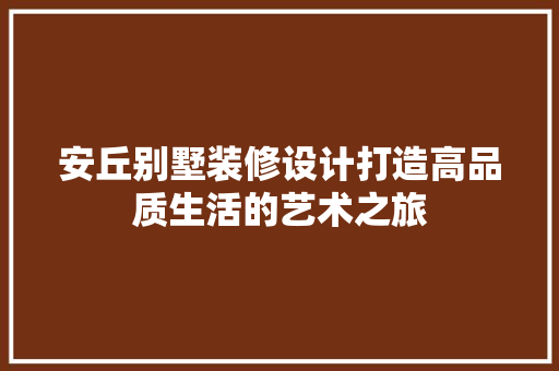 安丘别墅装修设计打造高品质生活的艺术之旅