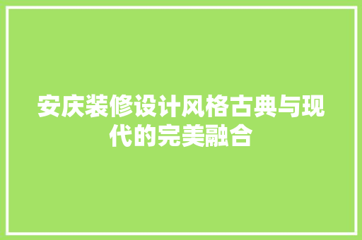 安庆装修设计风格古典与现代的完美融合