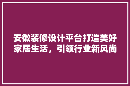 安徽装修设计平台打造美好家居生活，引领行业新风尚