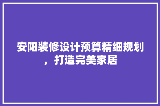 安阳装修设计预算精细规划，打造完美家居