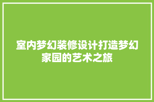 室内梦幻装修设计打造梦幻家园的艺术之旅