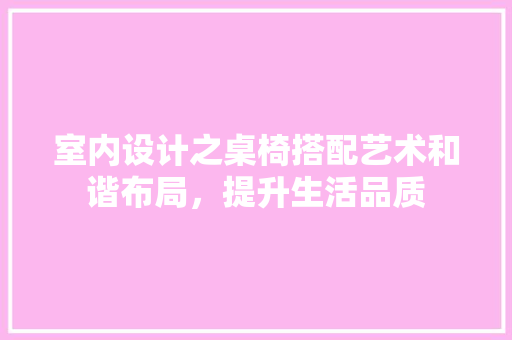 室内设计之桌椅搭配艺术和谐布局，提升生活品质