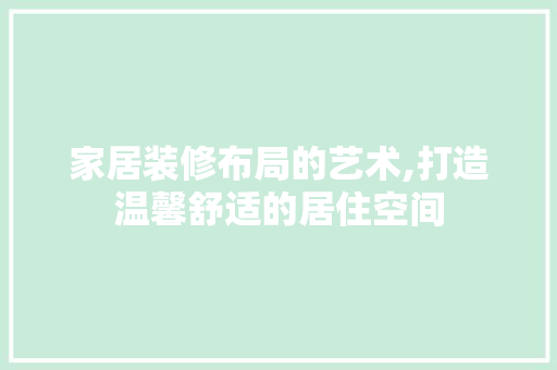 家居装修布局的艺术,打造温馨舒适的居住空间