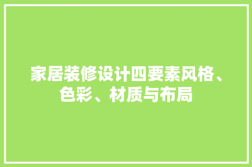 家居装修设计四要素风格、色彩、材质与布局