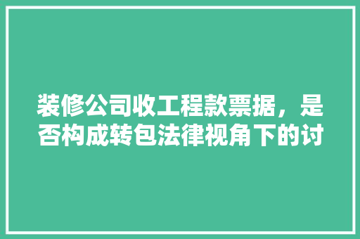 装修公司收工程款票据，是否构成转包法律视角下的讨论