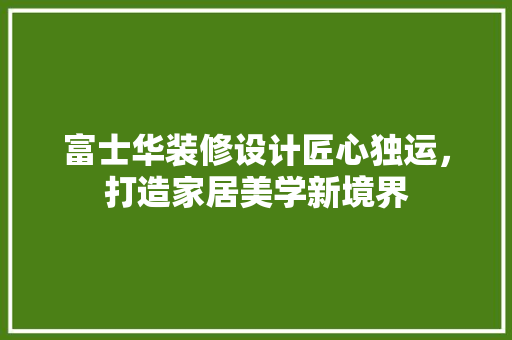 富士华装修设计匠心独运，打造家居美学新境界