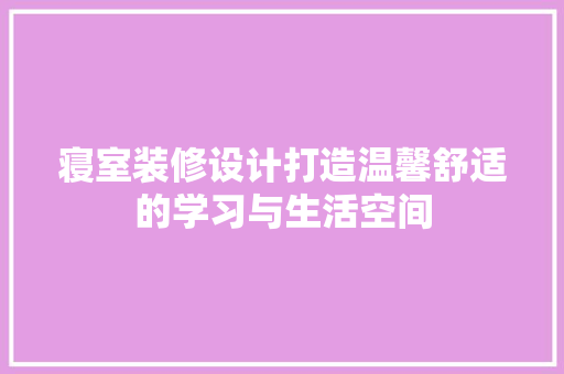 寝室装修设计打造温馨舒适的学习与生活空间