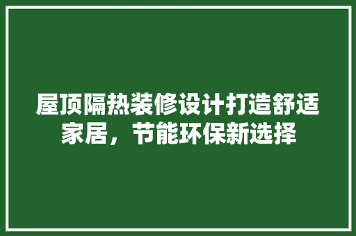 屋顶隔热装修设计打造舒适家居，节能环保新选择  第1张