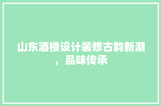 山东酒楼设计装修古韵新潮，品味传承