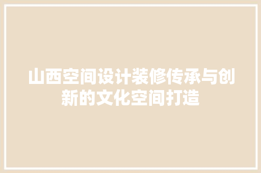 山西空间设计装修传承与创新的文化空间打造