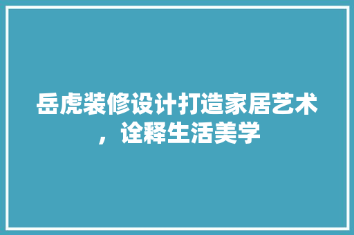 岳虎装修设计打造家居艺术，诠释生活美学