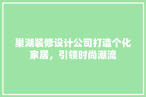 巢湖装修设计公司打造个化家居，引领时尚潮流