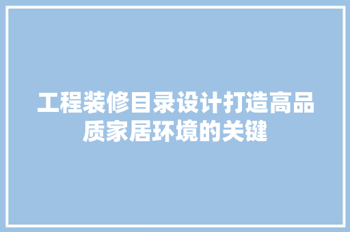 工程装修目录设计打造高品质家居环境的关键