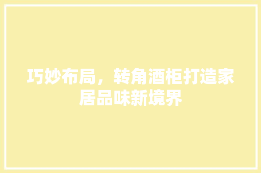 巧妙布局，转角酒柜打造家居品味新境界