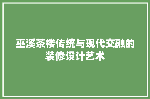 巫溪茶楼传统与现代交融的装修设计艺术