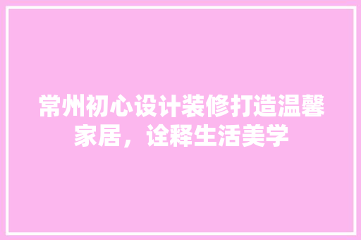常州初心设计装修打造温馨家居，诠释生活美学  第1张