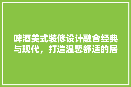 啤酒美式装修设计融合经典与现代，打造温馨舒适的居所