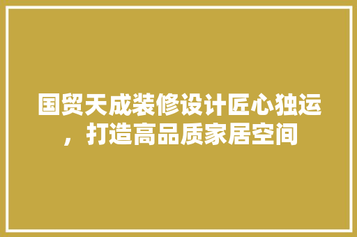 国贸天成装修设计匠心独运，打造高品质家居空间