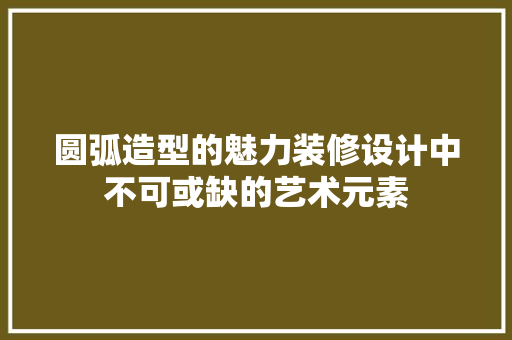 圆弧造型的魅力装修设计中不可或缺的艺术元素