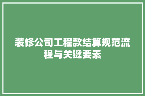 装修公司工程款结算规范流程与关键要素
