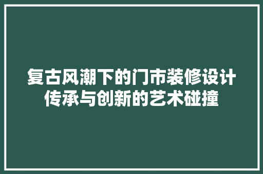 复古风潮下的门市装修设计传承与创新的艺术碰撞  第1张