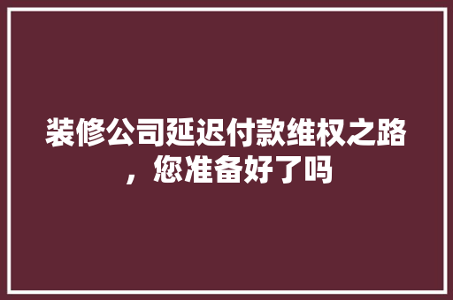 装修公司延迟付款维权之路，您准备好了吗