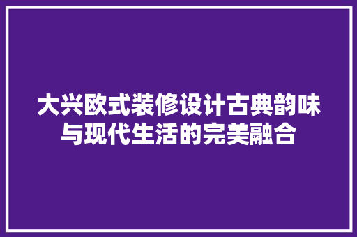 大兴欧式装修设计古典韵味与现代生活的完美融合