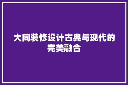大同装修设计古典与现代的完美融合