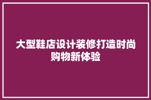 大型鞋店设计装修打造时尚购物新体验
