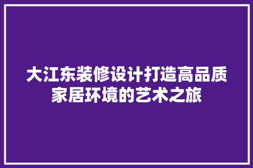 大江东装修设计打造高品质家居环境的艺术之旅