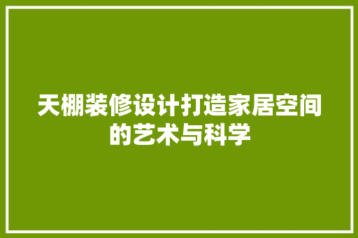 天棚装修设计打造家居空间的艺术与科学