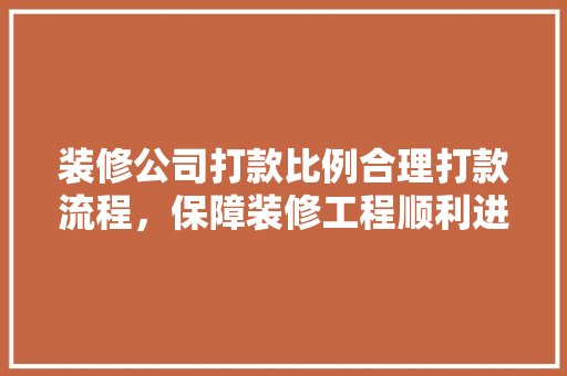 装修公司打款比例合理打款流程，保障装修工程顺利进行