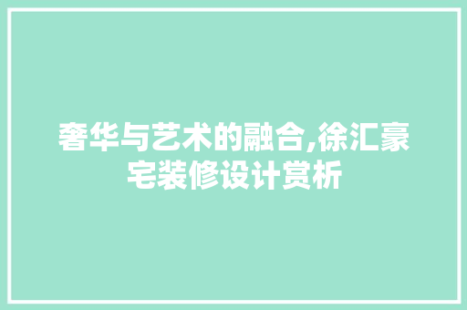 奢华与艺术的融合,徐汇豪宅装修设计赏析