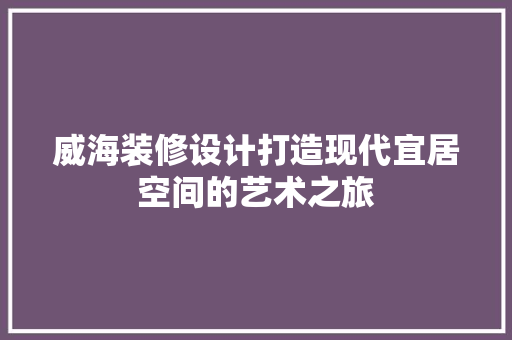 威海装修设计打造现代宜居空间的艺术之旅