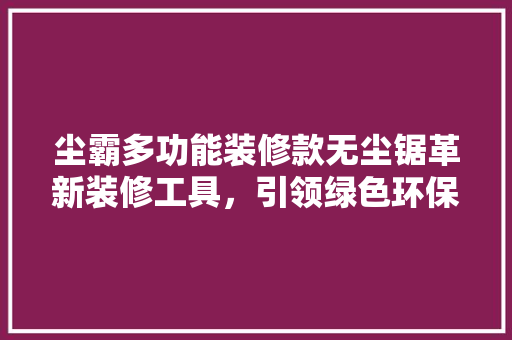 尘霸多功能装修款无尘锯革新装修工具，引领绿色环保新潮流