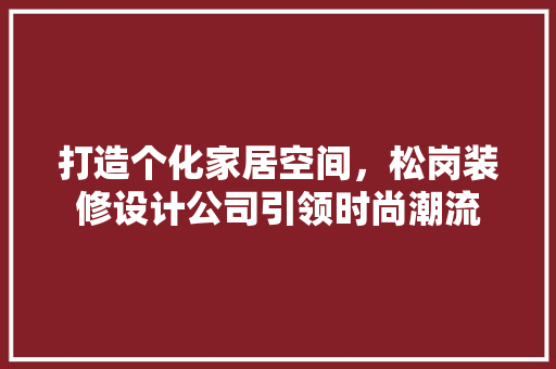 打造个化家居空间，松岗装修设计公司引领时尚潮流