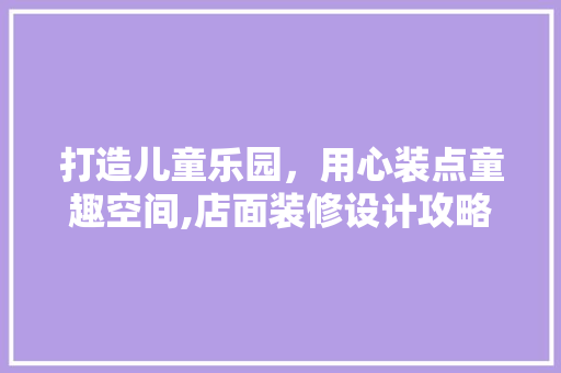 打造儿童乐园，用心装点童趣空间,店面装修设计攻略
