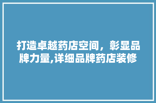 打造卓越药店空间，彰显品牌力量,详细品牌药店装修设计之路
